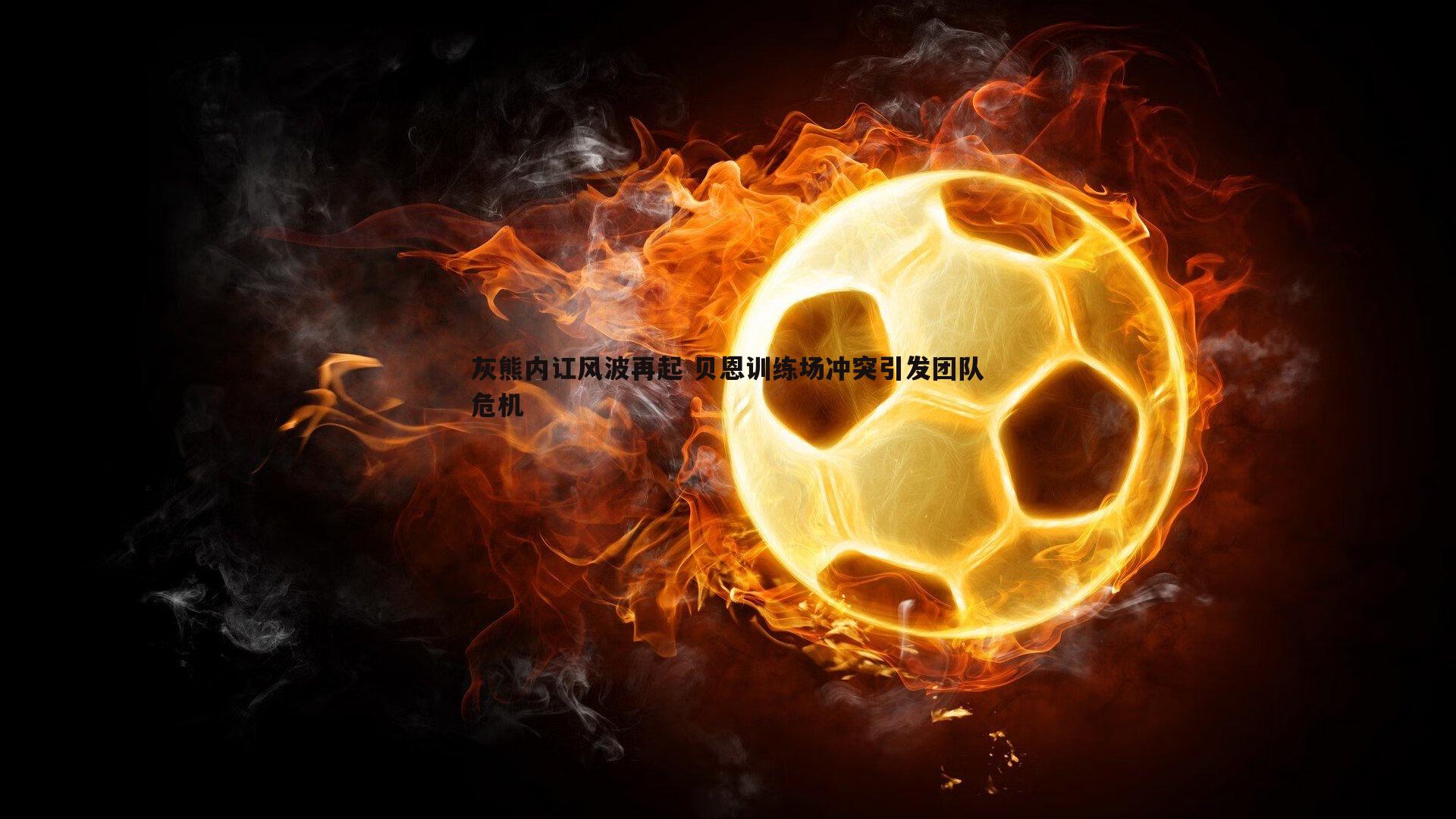 灰熊内讧风波再起 贝恩训练场冲突引发团队危机