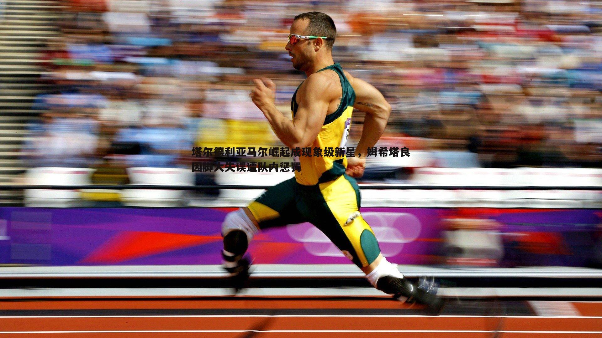 塔尔德利亚马尔崛起成现象级新星，姆希塔良因脚大失误遭队内惩罚