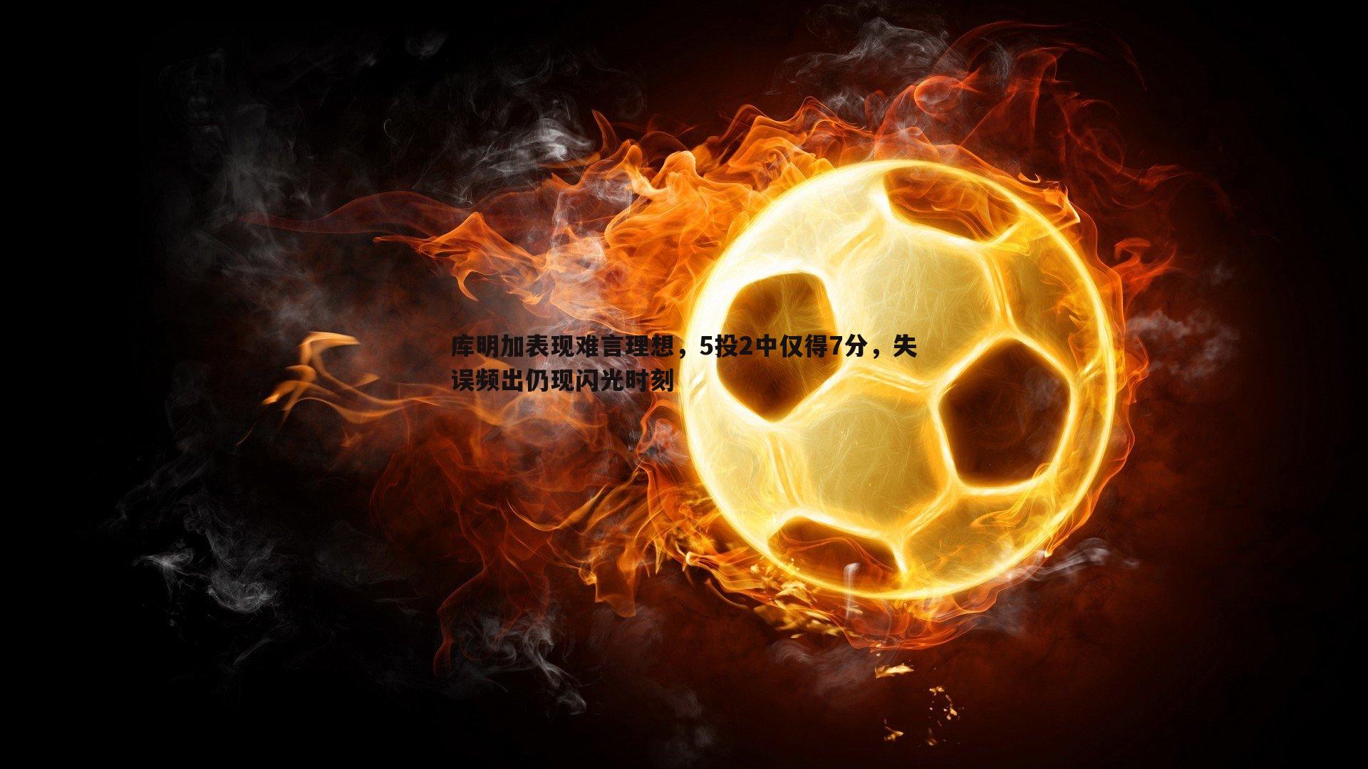 库明加表现难言理想，5投2中仅得7分，失误频出仍现闪光时刻