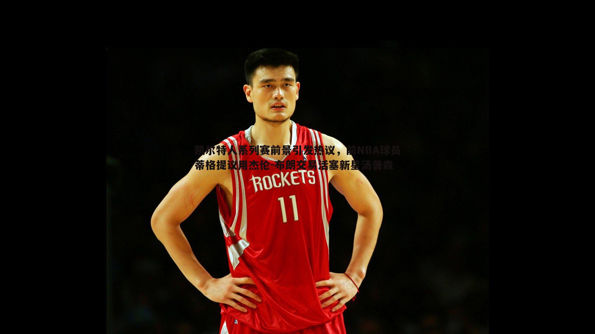 凯尔特人系列赛前景引发热议，前NBA球员蒂格提议用杰伦-布朗交易活塞新星汤普森