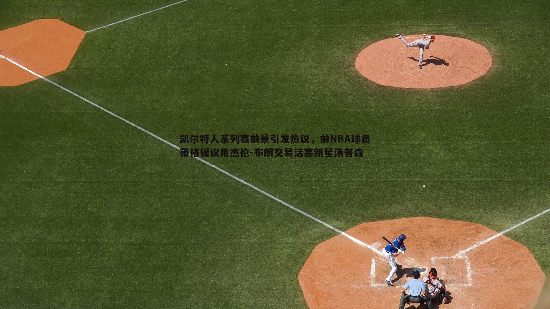 凯尔特人系列赛前景引发热议，前NBA球员蒂格提议用杰伦-布朗交易活塞新星汤普森