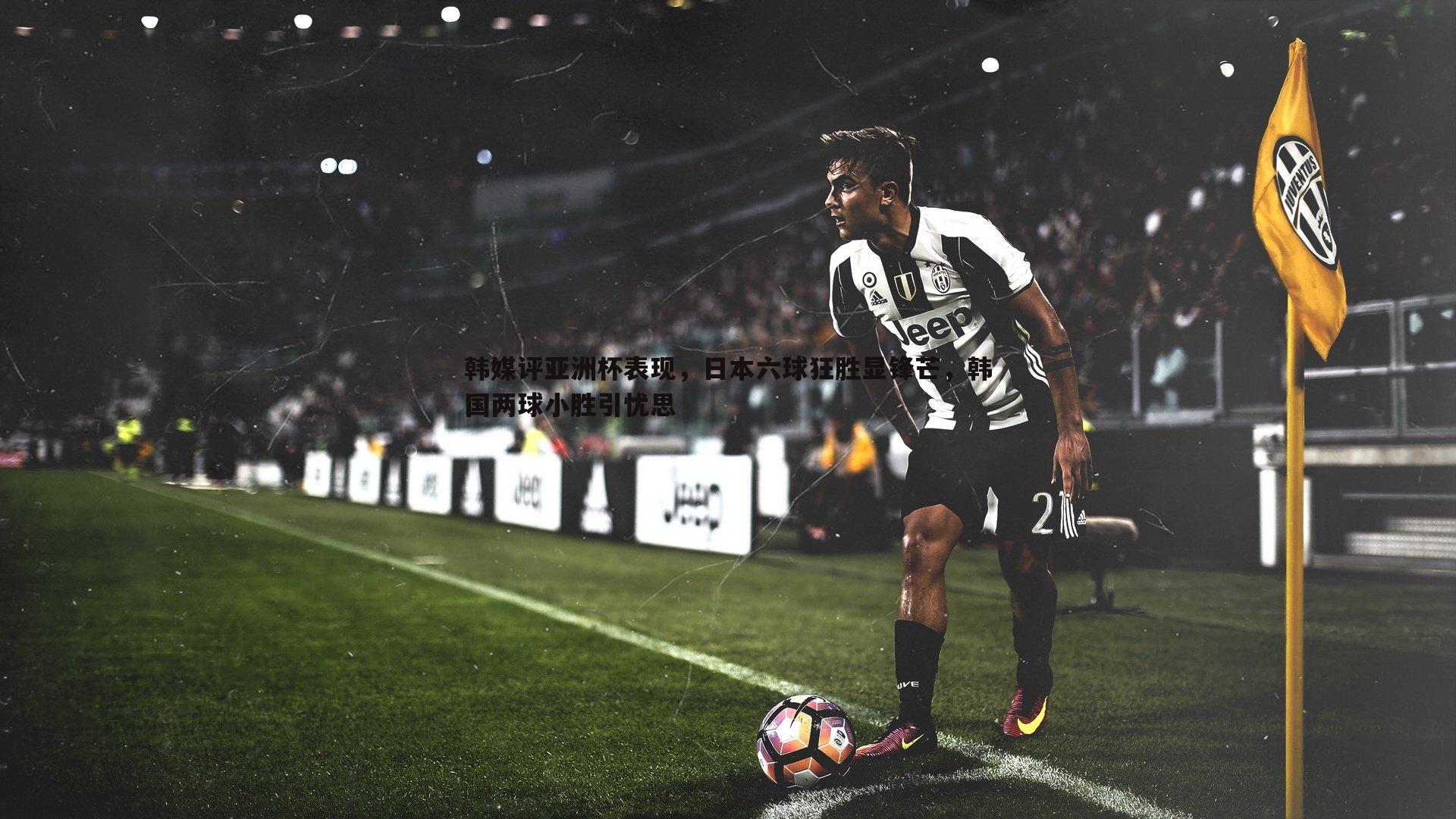 韩媒评亚洲杯表现,日本六球狂胜显锋芒,韩国两球小胜引忧思