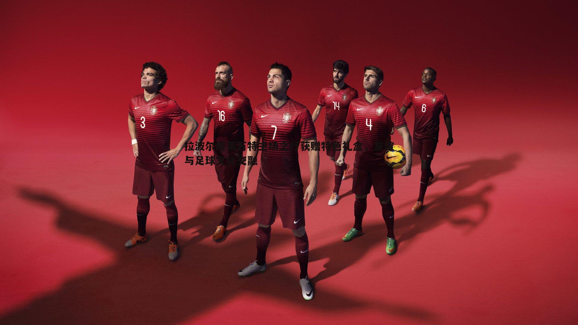 拉波尔塔莱万特主场之行获赠特色礼盒,友谊与足球文化交融