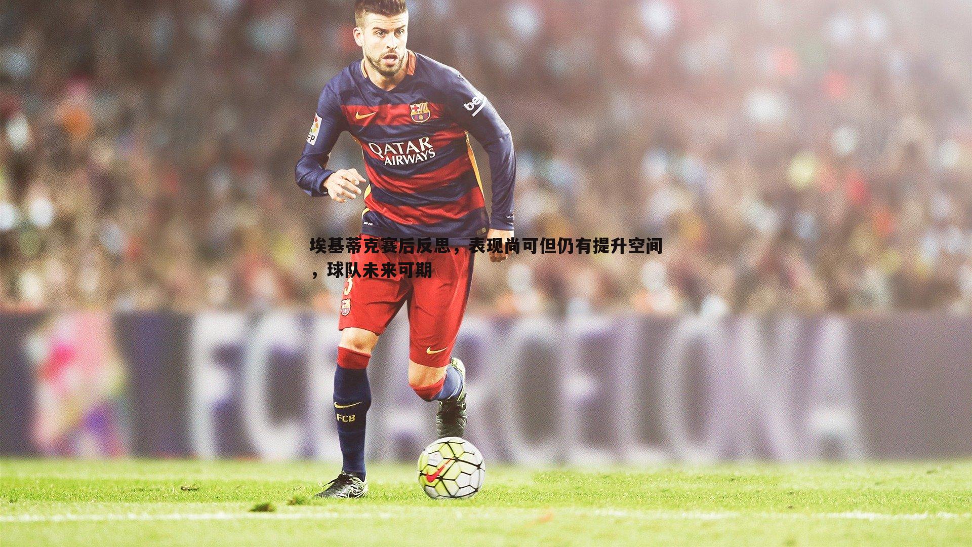 埃基蒂克赛后反思，表现尚可但仍有提升空间，球队未来可期