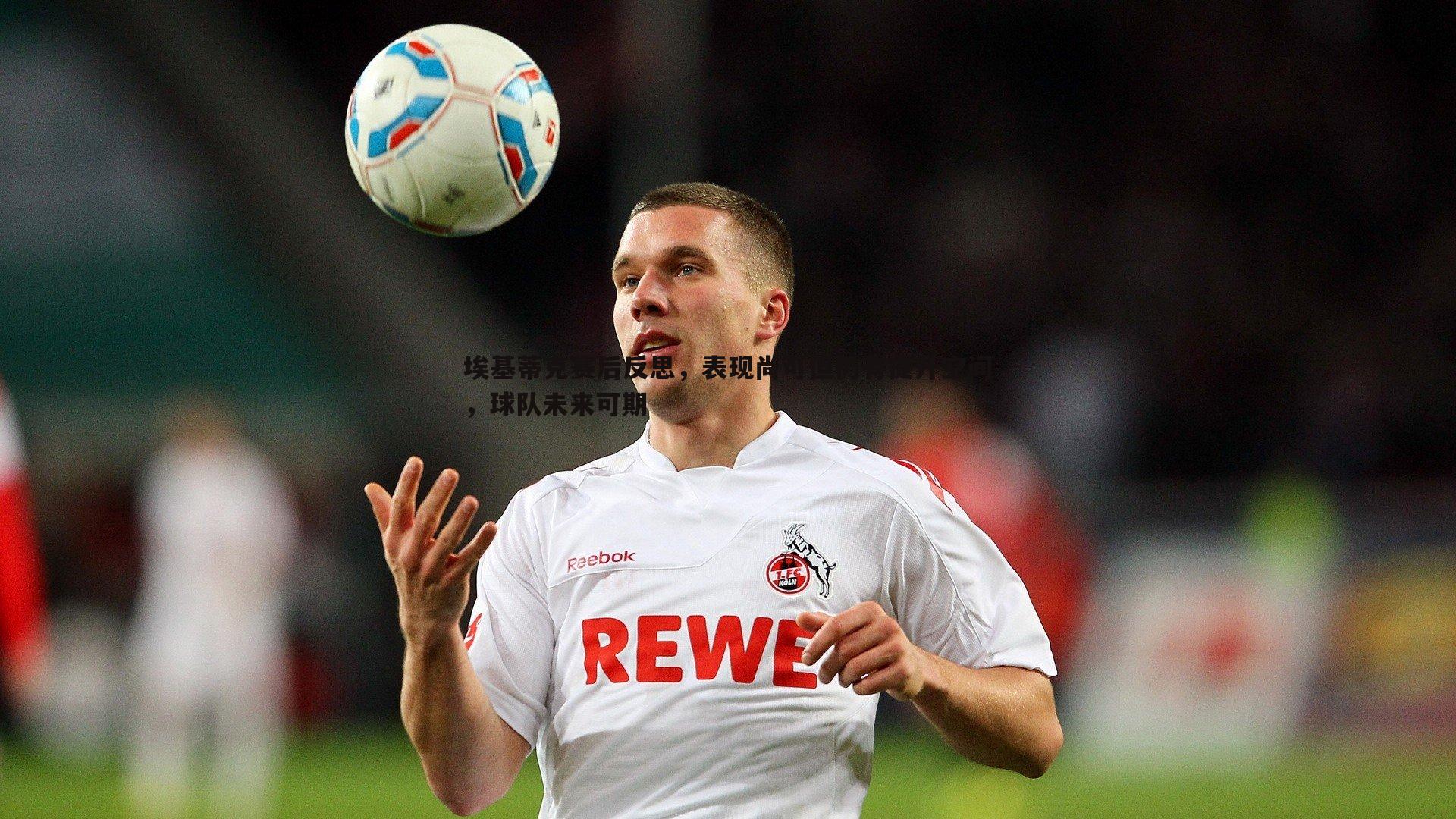 埃基蒂克赛后反思，表现尚可但仍有提升空间，球队未来可期