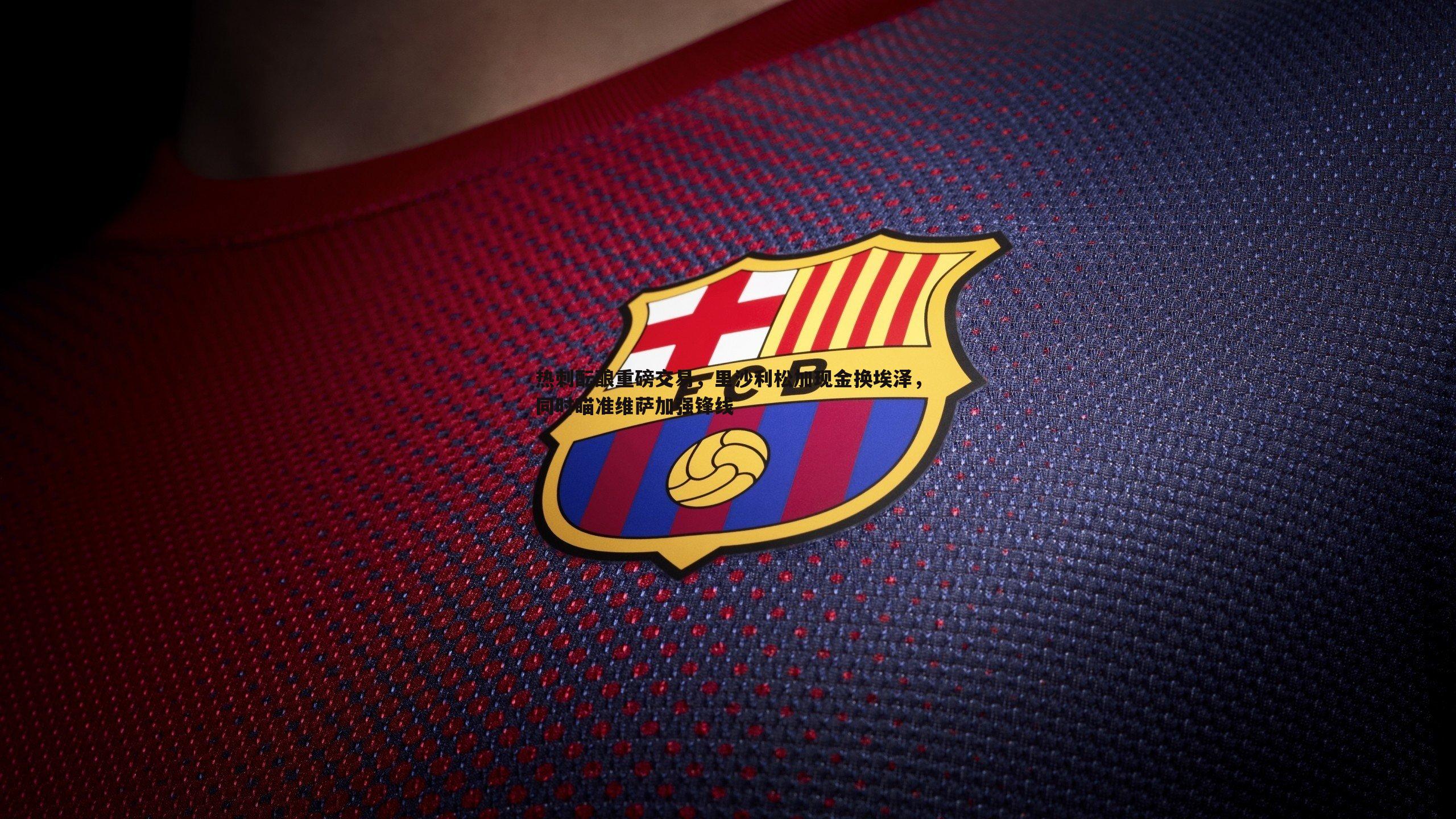 热刺酝酿重磅交易，里沙利松加现金换埃泽，同时瞄准维萨加强锋线