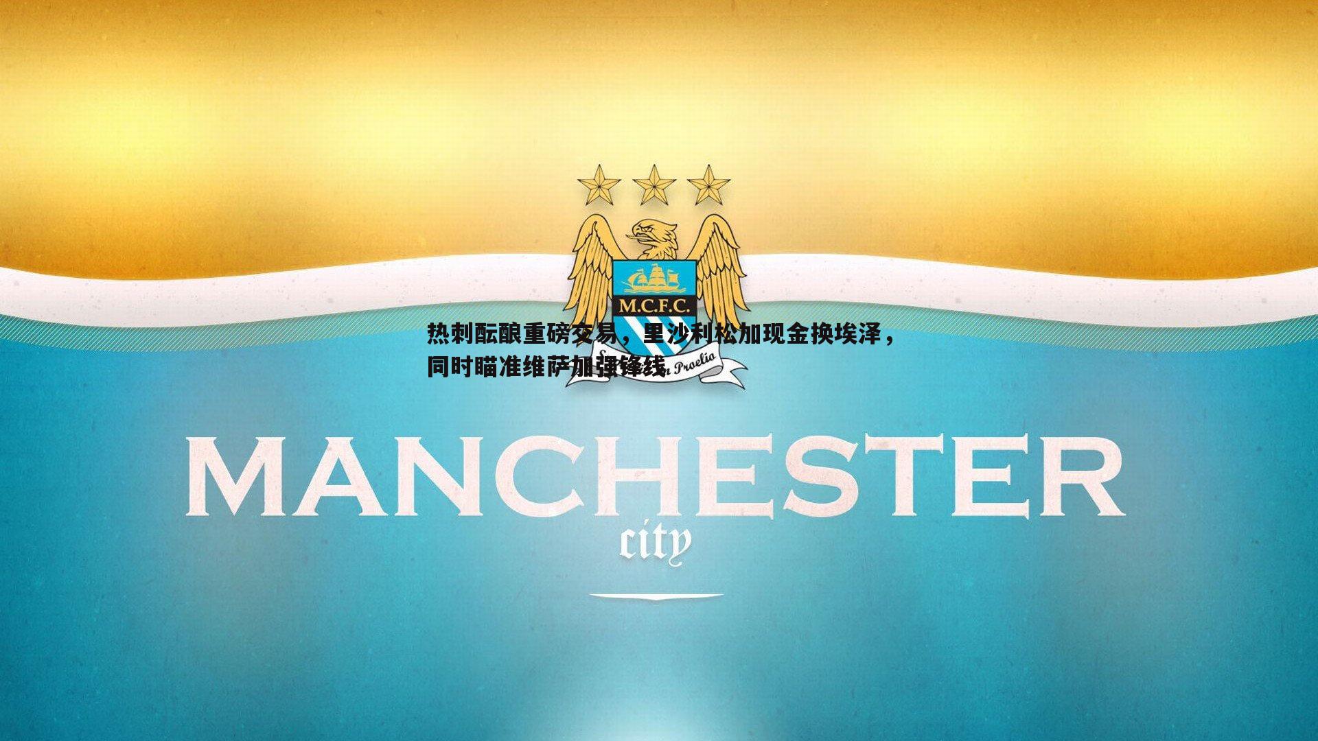 热刺酝酿重磅交易，里沙利松加现金换埃泽，同时瞄准维萨加强锋线